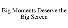 BIG MOMENTS DESERVE THE BIG SCREEN trademark