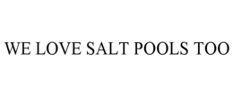 WE LOVE SALT POOLS TOO trademark