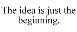 THE IDEA IS JUST THE BEGINNING. trademark