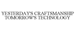 YESTERDAY'S CRAFTSMANSHIP TOMORROW'S TECHNOLOGY trademark