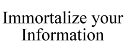 IMMORTALIZE YOUR INFORMATION trademark
