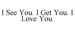 I SEE YOU. I GET YOU. I LOVE YOU. trademark