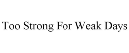 TOO STRONG FOR WEAK DAYS trademark