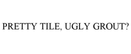 PRETTY TILE, UGLY GROUT? trademark