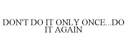 DON'T DO IT ONLY ONCE...DO IT AGAIN trademark