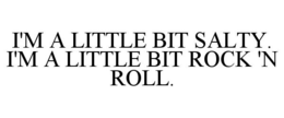 I'M A LITTLE BIT SALTY. I'M A LITTLE BIT ROCK 'N ROLL. trademark