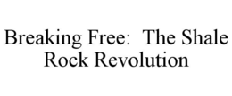 BREAKING FREE: THE SHALE ROCK REVOLUTION trademark