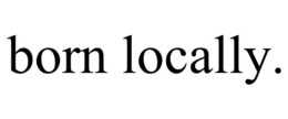 BORN LOCALLY. trademark