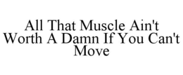 ALL THAT MUSCLE AIN'T WORTH A DAMN IF YOU CAN'T MOVE trademark