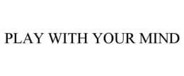 PLAY WITH YOUR MIND trademark