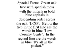SPECIAL FORM: GREEN OAK TREE WITH SPANISH MOSS WITH THE INITIALS IN BOLD BLUE CAPITALS IN DESCENDING ORDER ACROSS THE OAK "LCG". BELOW THE TREE IN THE FIRST LINE ARE THE WORDS IN BLUE "LOW COUNTRY GENTS". IN THE SECOND LINE ARE THE WORDS IN BLUE "IT'S ALL IN THE POCKET." trademark