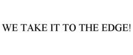 WE TAKE IT TO THE EDGE! trademark