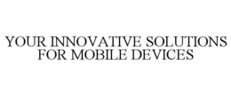 YOUR INNOVATIVE SOLUTIONS FOR MOBILE DEVICES trademark