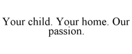 YOUR CHILD. YOUR HOME. OUR PASSION. trademark