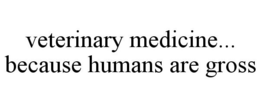VETERINARY MEDICINE... BECAUSE HUMANS ARE GROSS trademark