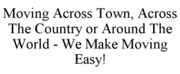 MOVING ACROSS TOWN, ACROSS THE COUNTRY OR AROUND THE WORLD - WE MAKE MOVING EASY! trademark