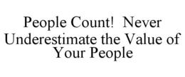 PEOPLE COUNT! NEVER UNDERESTIMATE THE VALUE OF YOUR PEOPLE trademark