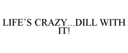 LIFE'S CRAZY...DILL WITH IT! trademark