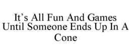 IT'S ALL FUN AND GAMES UNTIL SOMEONE ENDS UP IN A CONE trademark