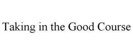 TAKING IN THE GOOD COURSE trademark