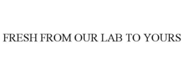 FRESH FROM OUR LAB TO YOURS trademark