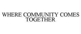 WHERE COMMUNITY COMES TOGETHER trademark