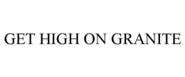 GET HIGH ON GRANITE trademark