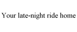 YOUR LATE-NIGHT RIDE HOME trademark