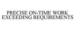 PRECISE ON-TIME WORK EXCEEDING REQUIREMENTS trademark