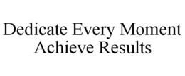 DEDICATE EVERY MOMENT ACHIEVE RESULTS trademark