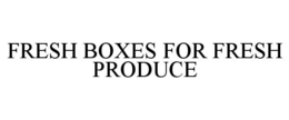 FRESH BOXES FOR FRESH PRODUCE trademark