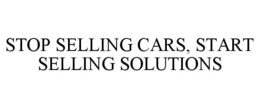 STOP SELLING CARS, START SELLING SOLUTIONS trademark