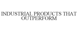INDUSTRIAL PRODUCTS THAT OUTPERFORM trademark