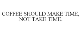 COFFEE SHOULD MAKE TIME, NOT TAKE TIME. trademark