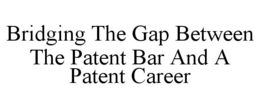 BRIDGING THE GAP BETWEEN THE PATENT BAR AND A PATENT CAREER trademark