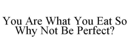 YOU ARE WHAT YOU EAT SO WHY NOT BE PERFECT? trademark