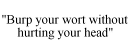 "BURP YOUR WORT WITHOUT HURTING YOUR HEAD" trademark