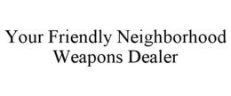 YOUR FRIENDLY NEIGHBORHOOD WEAPONS DEALER trademark