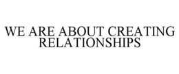 WE ARE ABOUT CREATING RELATIONSHIPS trademark