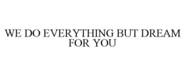 WE DO EVERYTHING BUT DREAM FOR YOU trademark