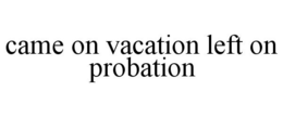 CAME ON VACATION LEFT ON PROBATION trademark