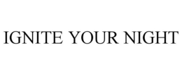 IGNITE YOUR NIGHT trademark
