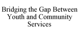 BRIDGING THE GAP BETWEEN YOUTH AND COMMUNITY SERVICES trademark