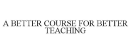 A BETTER COURSE FOR BETTER TEACHING trademark