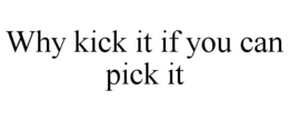 WHY KICK IT IF YOU CAN PICK IT trademark