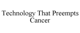 TECHNOLOGY THAT PREEMPTS CANCER trademark