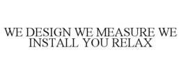WE DESIGN WE MEASURE WE INSTALL YOU RELAX trademark