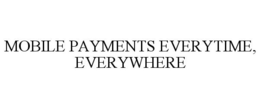 MOBILE PAYMENTS EVERYTIME, EVERYWHERE trademark