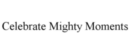 CELEBRATE MIGHTY MOMENTS trademark