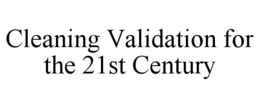 CLEANING VALIDATION FOR THE 21ST CENTURY trademark